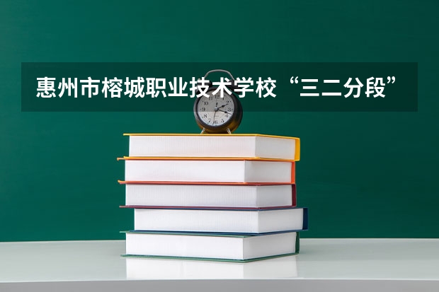 惠州市榕城职业技术学校“三二分段”录取条件是怎样的？（天津三二分段有那些学校）