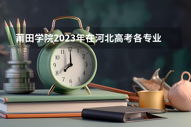 莆田学院2023年在河北高考各专业的招生人数是多少