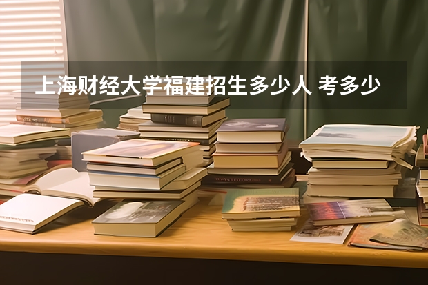 上海财经大学福建招生多少人 考多少分可以上