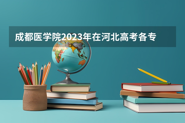 成都医学院2023年在河北高考各专业的招生人数是多少