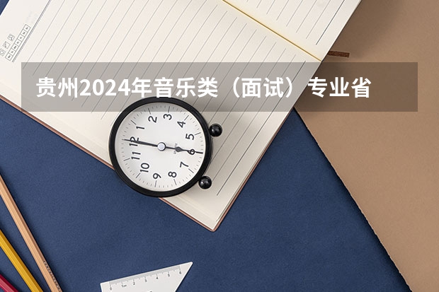 贵州2024年音乐类（面试）专业省级统考温馨提示