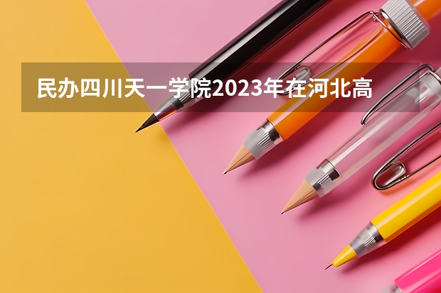 民办四川天一学院2023年在河北高考各专业的招生人数是多少