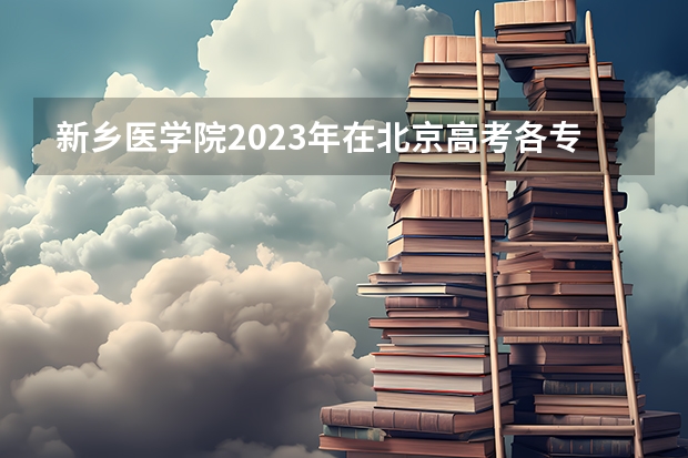 新乡医学院2023年在北京高考各专业的招生人数是多少