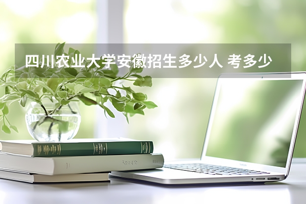 四川农业大学安徽招生多少人 考多少分可以上