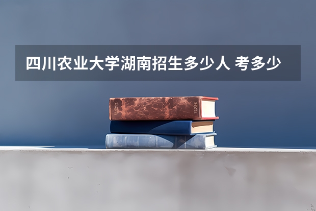 四川农业大学湖南招生多少人 考多少分可以上