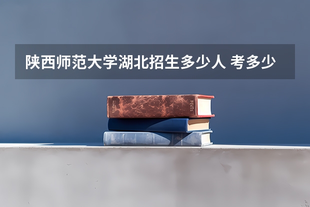 陕西师范大学湖北招生多少人 考多少分可以上