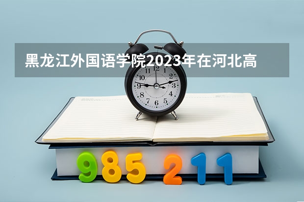 黑龙江外国语学院2023年在河北高考各专业的招生人数是多少