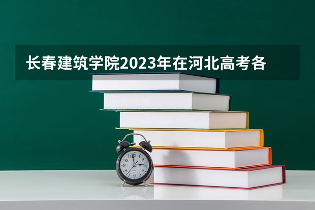 长春建筑学院2023年在河北高考各专业的招生人数是多少