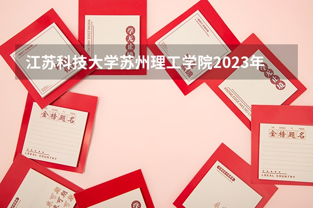 江苏科技大学苏州理工学院2023年在河北高考各专业的招生人数是多少